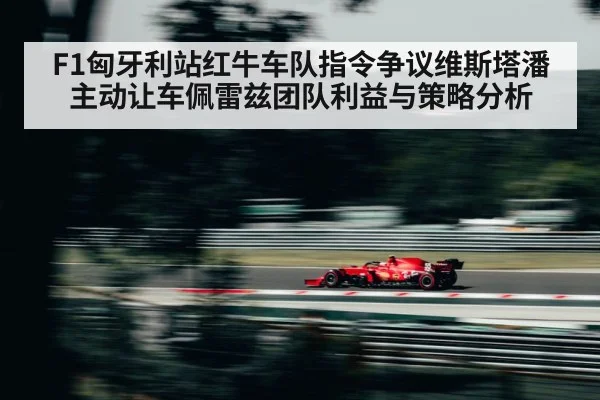 F1匈牙利站红牛车队指令争议维斯塔潘主动让车佩雷兹团队利益与策略分析（KAIYUN SPORTS）