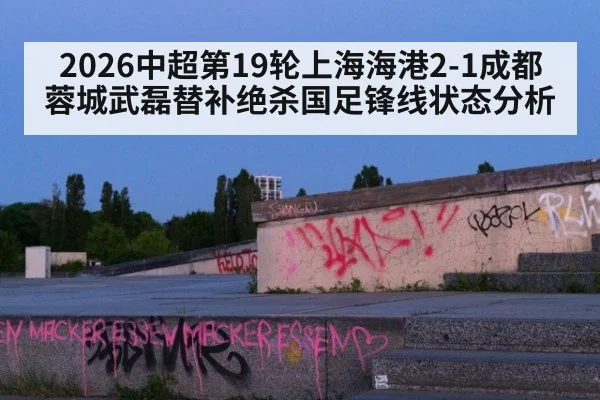 2026中超第19轮上海海港2-1成都蓉城武磊替补绝杀国足锋线状态分析（KAIYUN SPORTS）