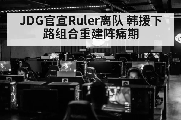 JDG官宣Ruler离队 韩援下路组合重建阵痛期