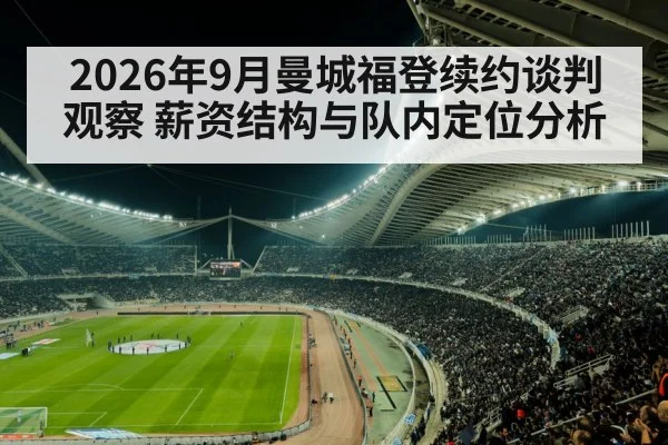 2026年9月曼城福登续约谈判观察 薪资结构与队内定位分析（KAIYUN SPORTS）