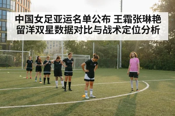 中国女足亚运名单公布 王霜张琳艳留洋双星数据对比与战术定位分析