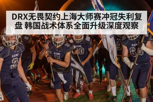 DRX无畏契约上海大师赛冲冠失利复盘 韩国战术体系全面升级深度观察