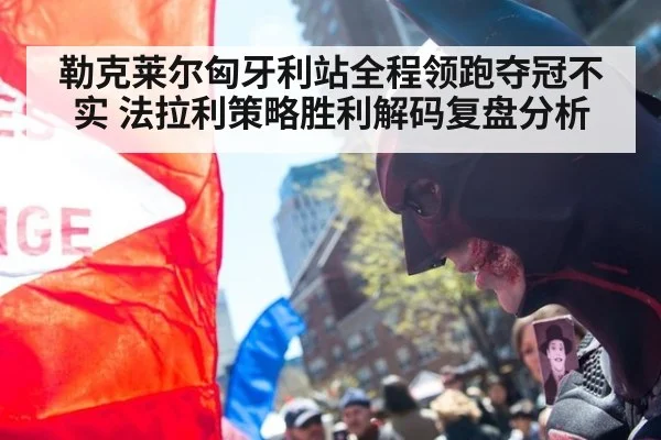 勒克莱尔匈牙利站全程领跑夺冠不实 法拉利策略胜利解码复盘分析